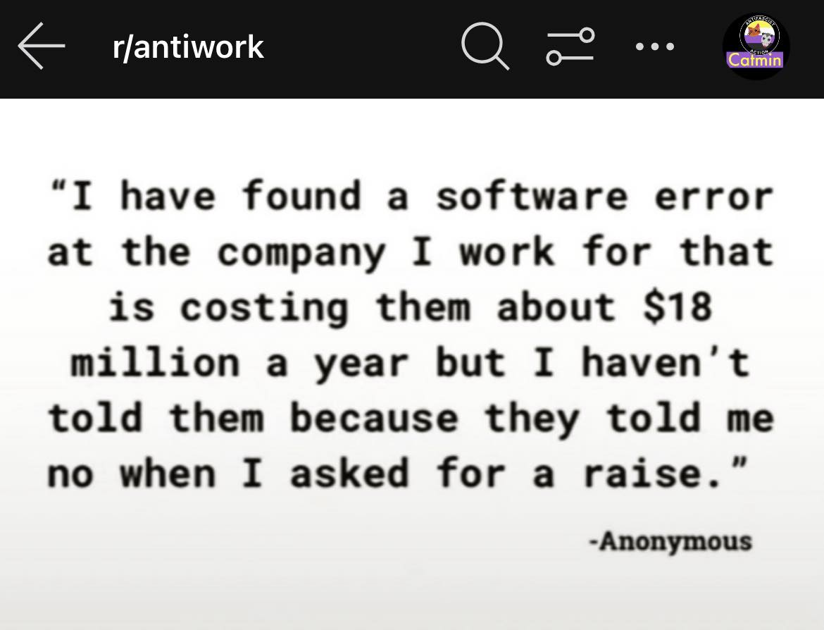 This meme is a screenshot of a Reddit comment on the r/antiwork subreddit. The text reads: "I have found a software error at the company I work for that is costing them about $18 million a year. But I haven't told them yet because I want to see how long it takes for them to figure it out."
